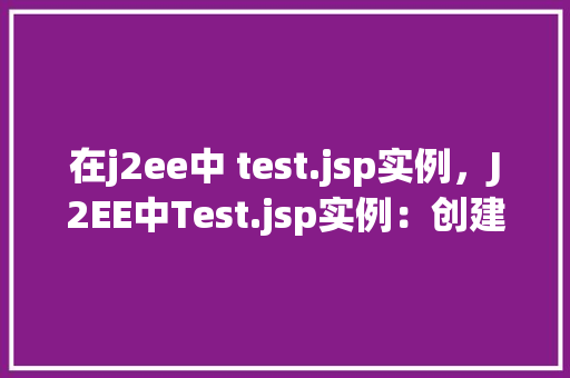 在j2ee中 test.jsp实例，J2EE中Test.jsp实例：创建一个简单的测试页面  第1张