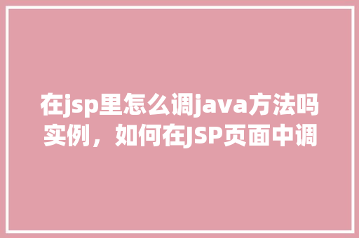 在jsp里怎么调java方法吗实例,如何在JSP页面中调用Java方法实例讲解 第1张 在jsp里怎么调java方法吗实例,如何在JSP页面中调用Java方法实例讲解 第1张