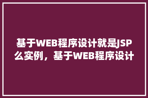 基于WEB程序设计就是JSP么实例，基于WEB程序设计，JSP真的是唯一的选择吗实例介绍
