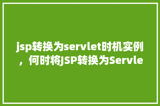 jsp转换为servlet时机实例，何时将JSP转换为Servlet的实例介绍