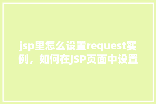 jsp里怎么设置request实例，如何在JSP页面中设置Request实例  第1张