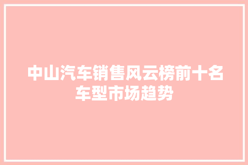 中山汽车销售风云榜前十名车型市场趋势  第1张