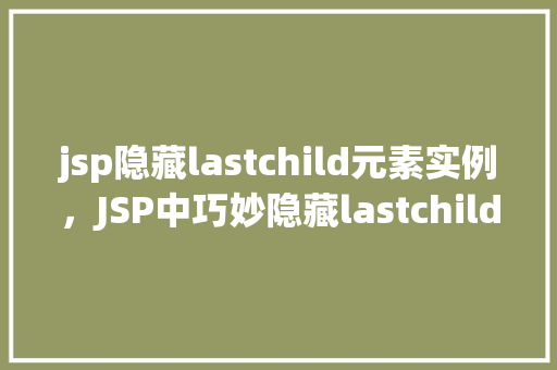 jsp隐藏lastchild元素实例,JSP中巧妙隐藏lastchild元素的实例介绍 第1张 jsp隐藏lastchild元素实例,JSP中巧妙隐藏lastchild元素的实例介绍 第1张