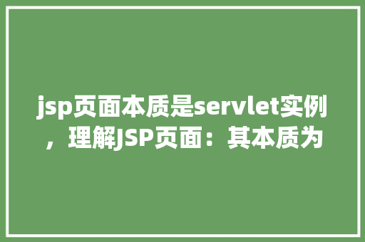 jsp页面本质是servlet实例,理解JSP页面:其本质为何是Servlet实例 第1张 jsp页面本质是servlet实例,理解JSP页面:其本质为何是Servlet实例 第1张