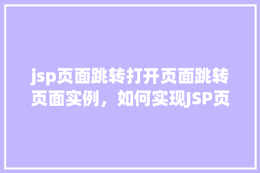 jsp页面跳转打开页面跳转页面实例，如何实现JSP页面之间的跳转实例