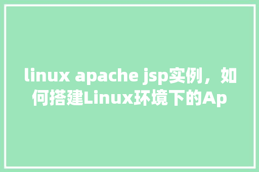 linux apache jsp实例,如何搭建Linux环境下的Apache服务器并配置JSP实例 第1张 linux apache jsp实例,如何搭建Linux环境下的Apache服务器并配置JSP实例 第1张