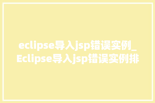 eclipse导入jsp错误实例_Eclipse导入jsp错误实例排查与解决之路  第1张