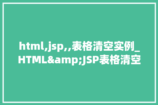 html,jsp,,表格清空实例_HTML&JSP表格清空实例详解与方法分享