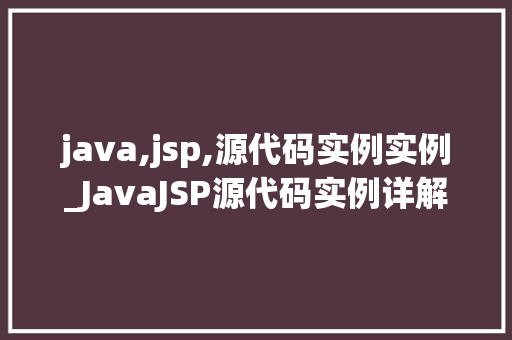 java,jsp,源代码实例实例_JavaJSP源代码实例详解入门与方法