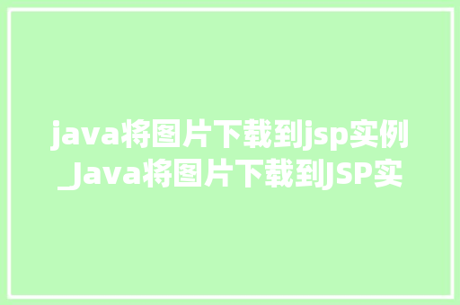 java将图片下载到jsp实例_Java将图片下载到JSP实例详细教程与代码分享  第1张
