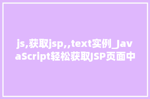 js,获取jsp,,text实例_JavaScript轻松获取JSP页面中的Text实例实战攻略全 第1张 js,获取jsp,,text实例_JavaScript轻松获取JSP页面中的Text实例实战攻略全 第1张