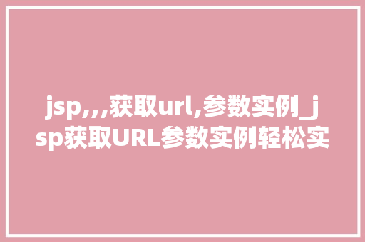 jsp,,,获取url,参数实例_jsp获取URL参数实例轻松实现数据传递与交互 第1张 jsp,,,获取url,参数实例_jsp获取URL参数实例轻松实现数据传递与交互 第1张