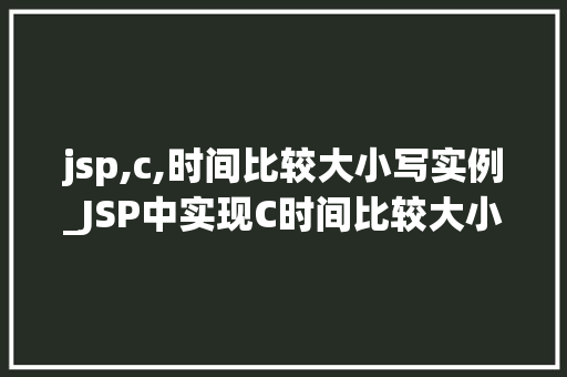 jsp,c,时间比较大小写实例_JSP中实现C时间比较大小写实例详解 第1张 jsp,c,时间比较大小写实例_JSP中实现C时间比较大小写实例详解 第1张