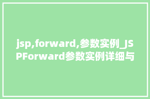 jsp,forward,参数实例_JSPForward参数实例详细与实战应用 第1张 jsp,forward,参数实例_JSPForward参数实例详细与实战应用 第1张