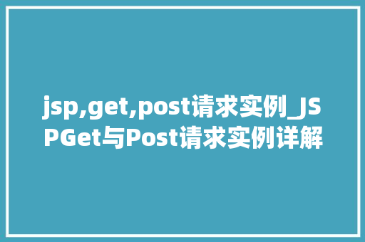 jsp,get,post请求实例_JSPGet与Post请求实例详解实战与方法分享 第1张 jsp,get,post请求实例_JSPGet与Post请求实例详解实战与方法分享 第1张