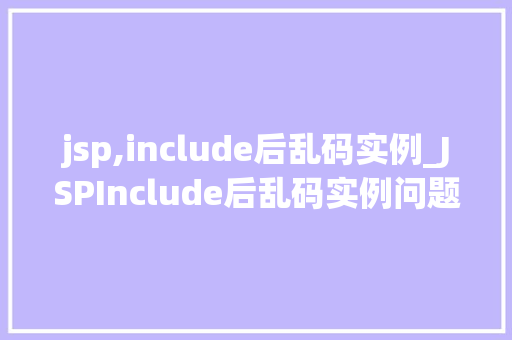 jsp,include后乱码实例_JSPInclude后乱码实例问题分析及解决方法