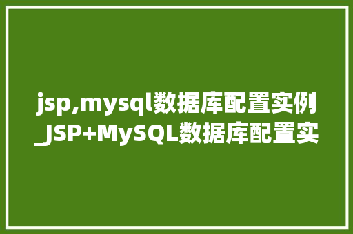jsp,mysql数据库配置实例_JSP+MySQL数据库配置实例详解一步步搭建你的Web应用程序