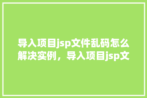 导入项目jsp文件乱码怎么解决实例,导入项目jsp文件乱码问题实例介绍 第1张 导入项目jsp文件乱码怎么解决实例,导入项目jsp文件乱码问题实例介绍 第1张