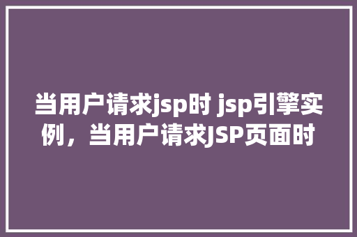 当用户请求jsp时 jsp引擎实例,当用户请求JSP页面时,JSP引擎实例是如何启动的 第1张 当用户请求jsp时 jsp引擎实例,当用户请求JSP页面时,JSP引擎实例是如何启动的 第1张