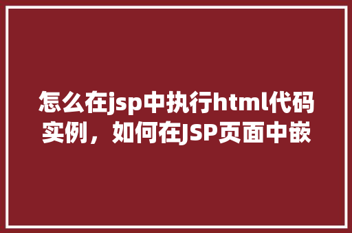 怎么在jsp中执行html代码实例，如何在JSP页面中嵌入并执行HTML代码实例