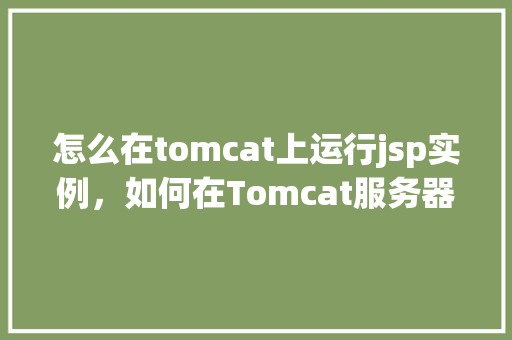 怎么在tomcat上运行jsp实例，如何在Tomcat服务器上部署并运行JSP实例
