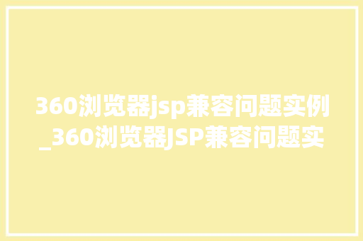360浏览器jsp兼容问题实例_360浏览器JSP兼容问题实例常见问题与解决方法