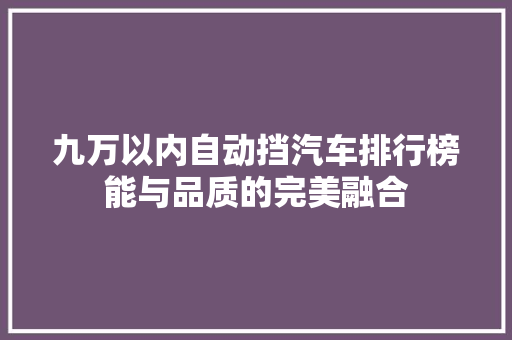 九万以内自动挡汽车排行榜能与品质的完美融合