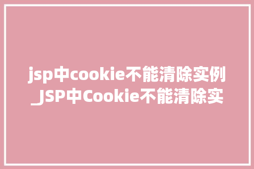 jsp中cookie不能清除实例_JSP中Cookie不能清除实例原因、解决方法及实例分析