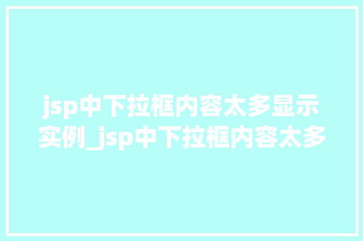jsp中下拉框内容太多显示实例_jsp中下拉框内容太多显示实例解决方法与最佳方法 第1张 jsp中下拉框内容太多显示实例_jsp中下拉框内容太多显示实例解决方法与最佳方法 第1张