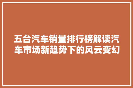 五台汽车销量排行榜解读汽车市场新趋势下的风云变幻  第1张