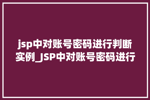 jsp中对账号密码进行判断实例_JSP中对账号密码进行判断实例实战与代码展示