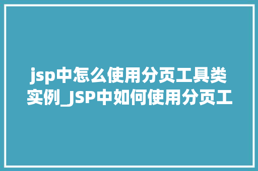 jsp中怎么使用分页工具类实例_JSP中如何使用分页工具类实例轻松实现数据分页展示  第1张