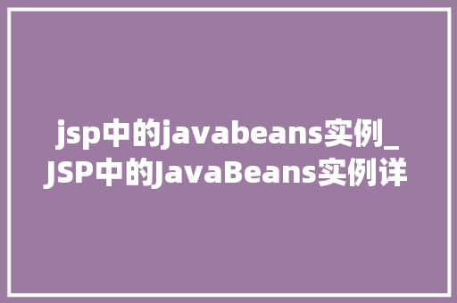 jsp中的javabeans实例_JSP中的JavaBeans实例详细与实战应用