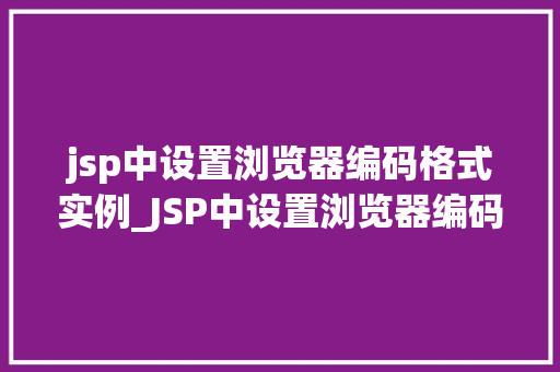 jsp中设置浏览器编码格式实例_JSP中设置浏览器编码格式实例详解  第1张