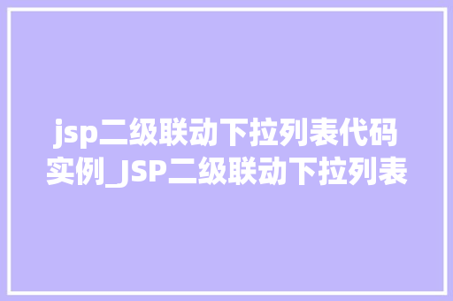 jsp二级联动下拉列表代码实例_JSP二级联动下拉列表代码实例轻松实现数据联动效果  第1张