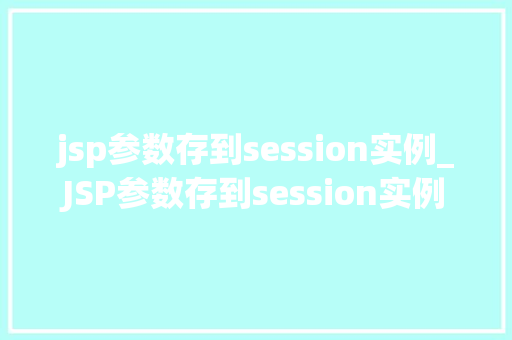 jsp参数存到session实例_JSP参数存到session实例全面与实战指南
