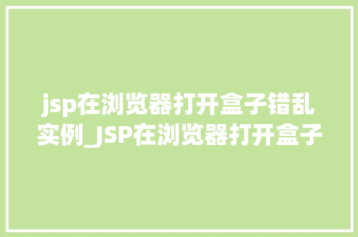 jsp在浏览器打开盒子错乱实例_JSP在浏览器打开盒子错乱实例原因与解决方法全攻略