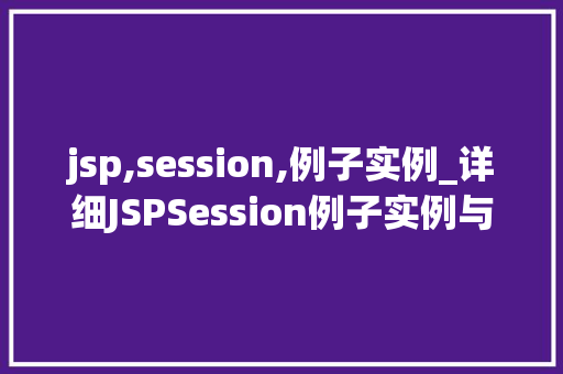 jsp,session,例子实例_详细JSPSession例子实例与实战方法全 第1张 jsp,session,例子实例_详细JSPSession例子实例与实战方法全 第1张