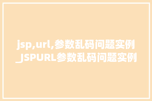jsp,url,参数乱码问题实例_JSPURL参数乱码问题实例原因分析及解决方法  第1张