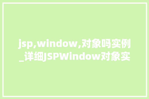 jsp,window,对象吗实例_详细JSPWindow对象实例Web开发的秘密武器 第1张 jsp,window,对象吗实例_详细JSPWindow对象实例Web开发的秘密武器 第1张