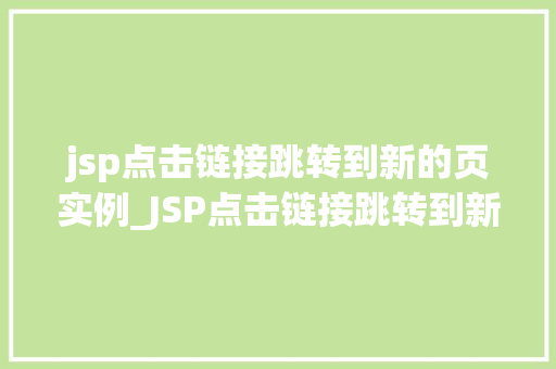 jsp点击链接跳转到新的页实例_JSP点击链接跳转到新的页面实例详解实现与方法 第1张 jsp点击链接跳转到新的页实例_JSP点击链接跳转到新的页面实例详解实现与方法 第1张
