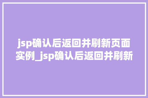 jsp确认后返回并刷新页面实例_jsp确认后返回并刷新页面实例详细与实战方法