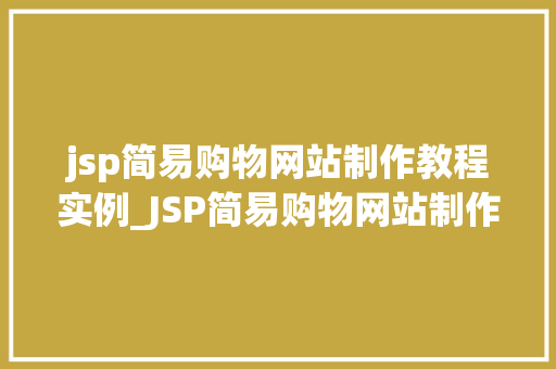 jsp简易购物网站制作教程实例_JSP简易购物网站制作教程实例从零开始,打造你的在线商城 第1张 jsp简易购物网站制作教程实例_JSP简易购物网站制作教程实例从零开始,打造你的在线商城 第1张