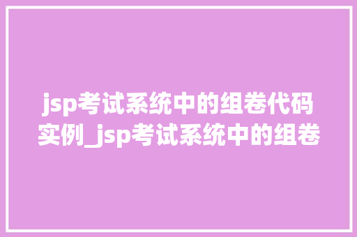 jsp考试系统中的组卷代码实例_jsp考试系统中的组卷代码实例实战与方法分享 第1张 jsp考试系统中的组卷代码实例_jsp考试系统中的组卷代码实例实战与方法分享 第1张