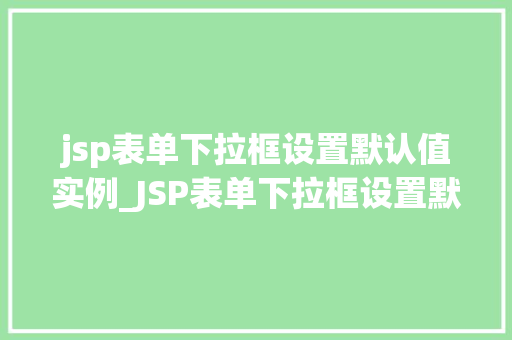 jsp表单下拉框设置默认值实例_JSP表单下拉框设置默认值实例实操详解与方法分享
