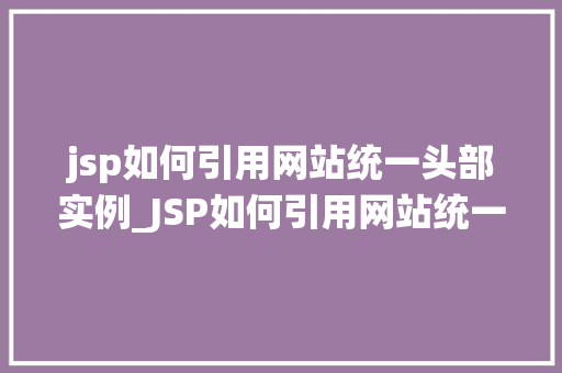 jsp如何引用网站统一头部实例_JSP如何引用网站统一头部实例高效构建网站的关键方法