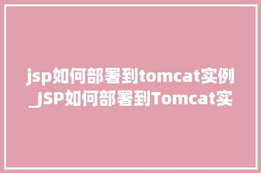 jsp如何部署到tomcat实例_JSP如何部署到Tomcat实例详细步骤与注意事项  第1张