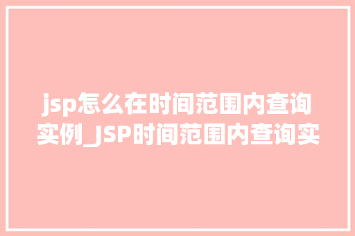 jsp怎么在时间范围内查询实例_JSP时间范围内查询实例详解轻松实现数据筛选  第1张