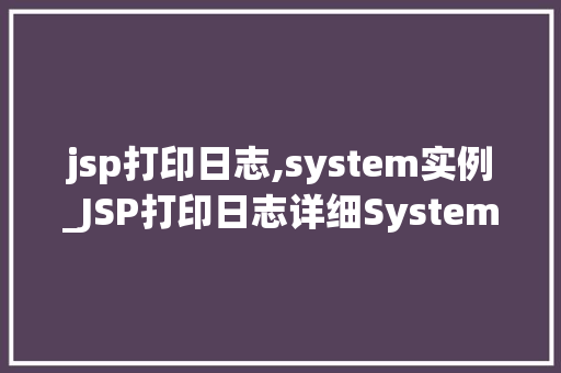jsp打印日志,system实例_JSP打印日志详细System实例的应用与方法  第1张
