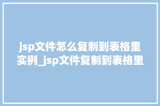 jsp文件怎么复制到表格里实例_jsp文件复制到表格里的实例详解操作步骤与方法分享 第1张 jsp文件怎么复制到表格里实例_jsp文件复制到表格里的实例详解操作步骤与方法分享 第1张